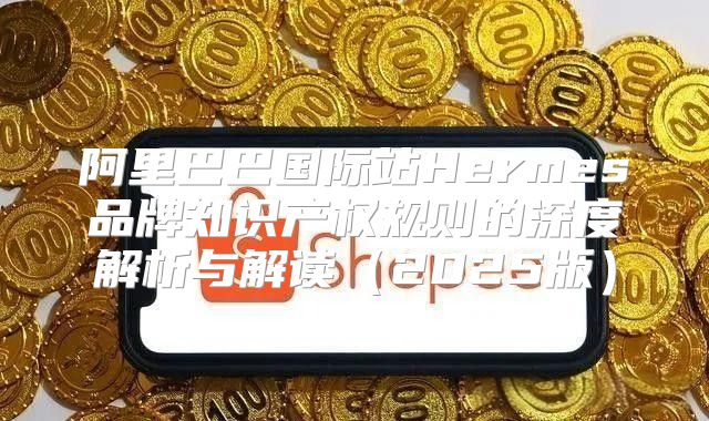 阿里巴巴国际站Hermes品牌知识产权规则的深度解析与解读2025版