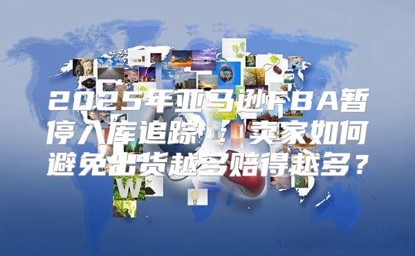 2025年亚马逊FBA暂停入库追踪⑦：卖家如何避免出货越多赔得越多？
