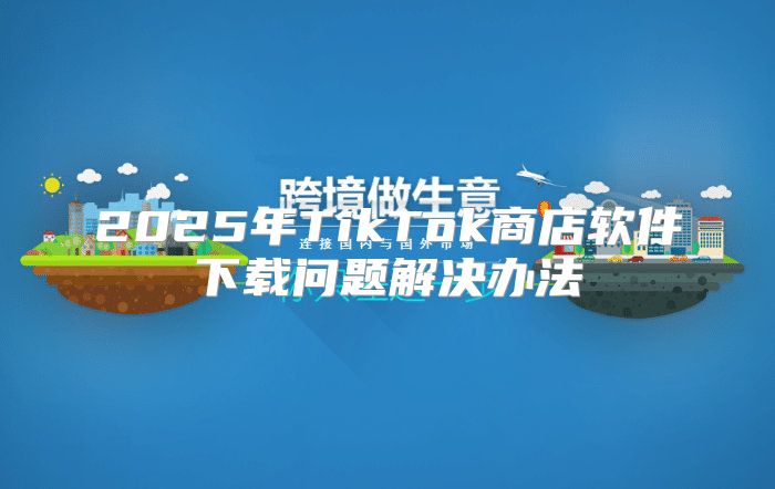 2025年TikTok商店软件下载问题解决办法