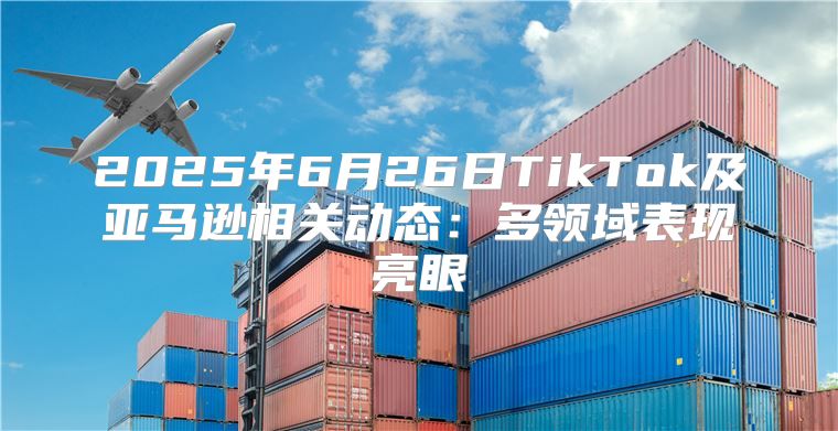 2025年6月26日TikTok及亚马逊相关动态：多领域表现亮眼