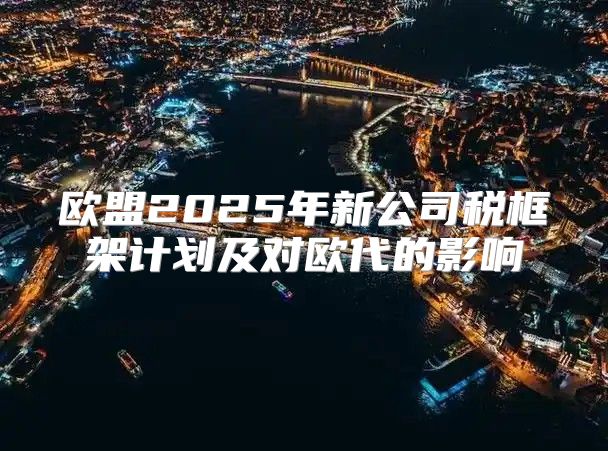 欧盟2025年新公司税框架计划及对欧代的影响