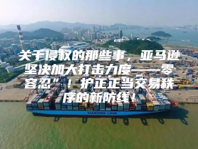 关于侵权的那些事，亚马逊坚决加大打击力度——零容忍”！护正正当交易秩序的新防线！