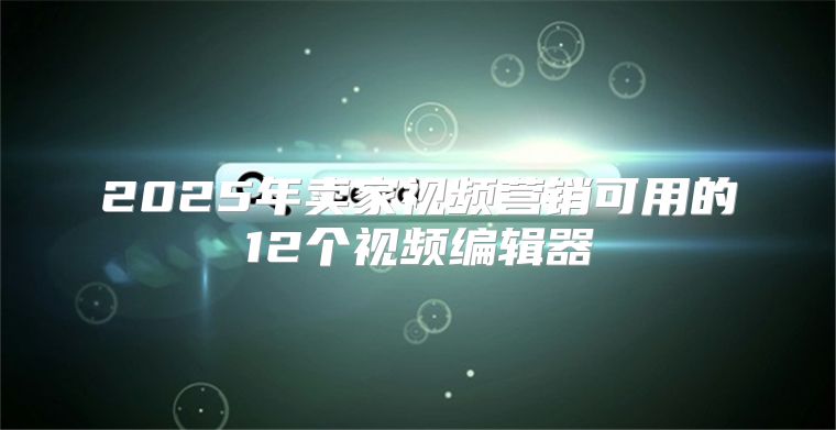 2025年卖家视频营销可用的12个视频编辑器