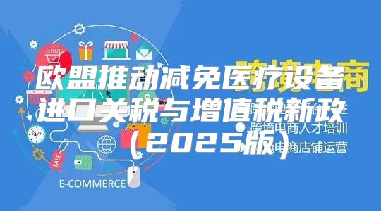 欧盟推动减免医疗设备进口关税与增值税新政2025版