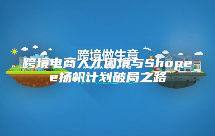 跨境电商人才困境与Shopee扬帆计划破局之路
