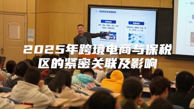 2025年跨境电商与保税区的紧密关联及影响