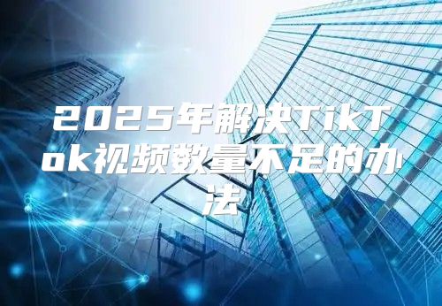 2025年解决TikTok视频数量不足的办法