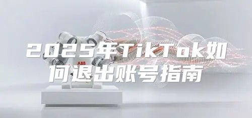2025年TikTok如何退出账号指南