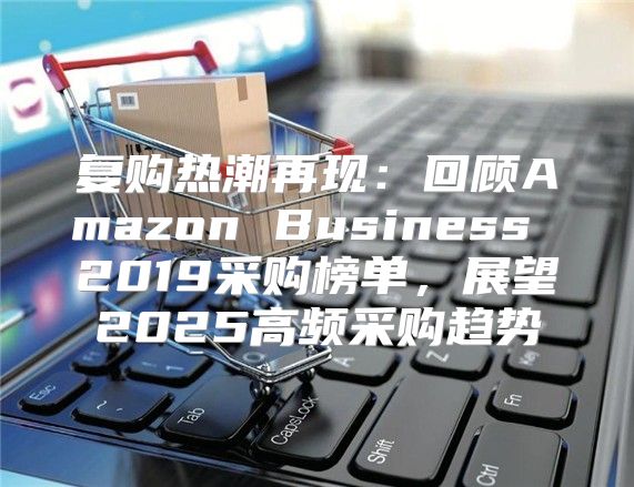 复购热潮再现：回顾Amazon Business 2019采购榜单，展望2025高频采购趋势