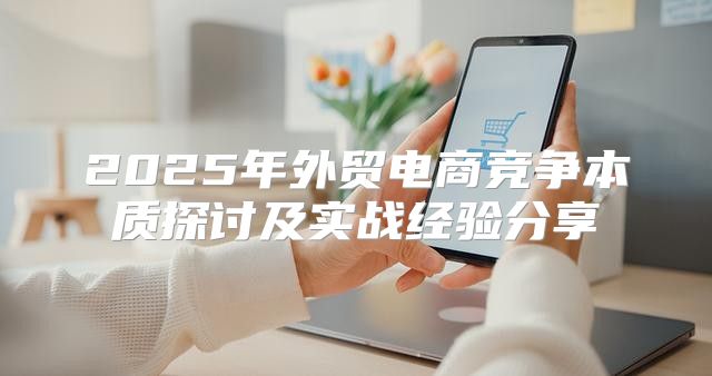 2025年外贸电商竞争本质探讨及实战经验分享