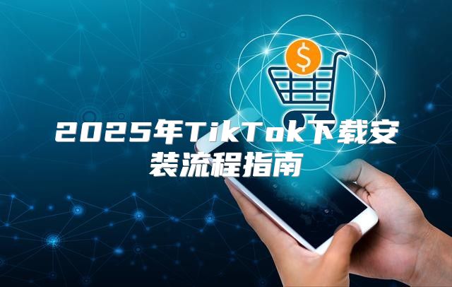 2025年TikTok下载安装流程指南
