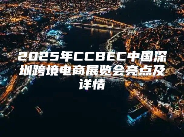 2025年CCBEC中国深圳跨境电商展览会亮点及详情