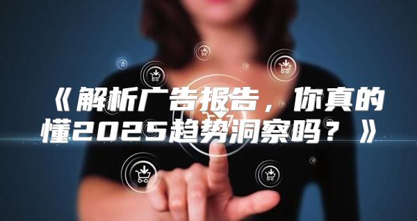 解析广告报告，你真的懂2025趋势洞察吗？
