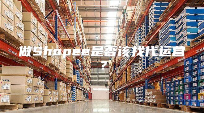做Shopee是否该找代运营？