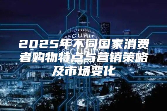 2025年不同国家消费者购物特点与营销策略及市场变化