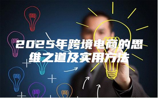 2025年跨境电商的思维之道及实用方法