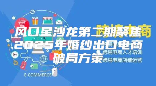 风口星沙龙第二期聚焦2025年婚纱出口电商破局方策