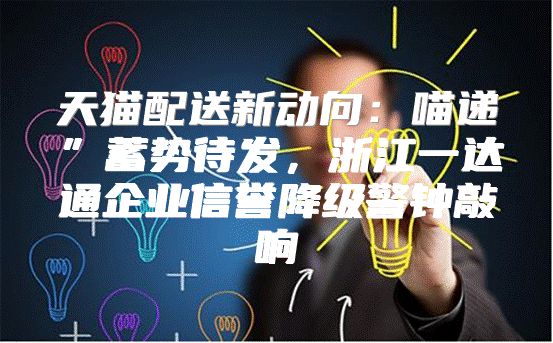 天猫配送新动向：喵递”蓄势待发，浙江一达通企业信誉降级警钟敲响