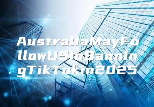 AustraliaMayFollowUSinBanningTikTokin2025