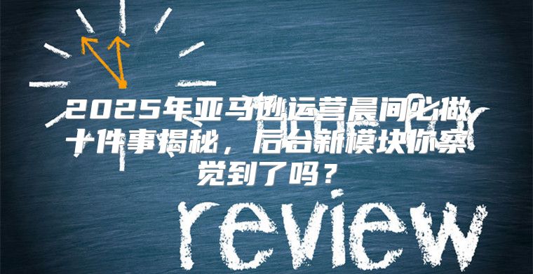 2025年亚马逊运营晨间必做十件事揭秘，后台新模块你察觉到了吗？
