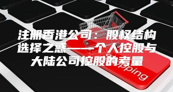 注册香港公司：股权结构选择之惑——个人控股与大陆公司控股的考量