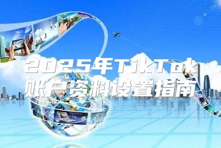 2025年TikTok账户资料设置指南