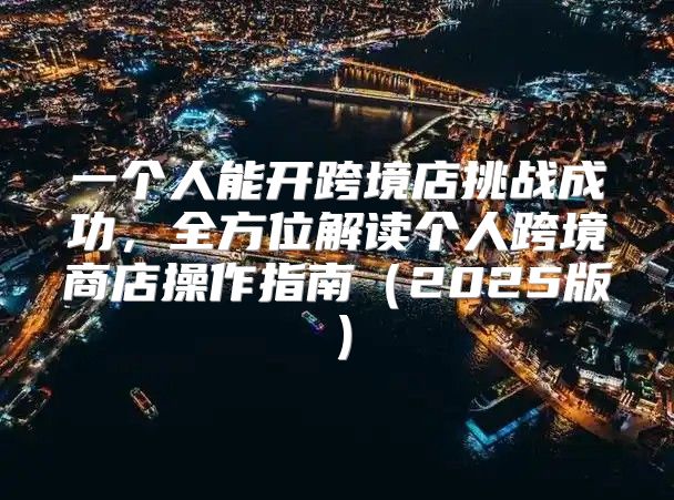 一个人能开跨境店挑战成功，全方位解读个人跨境商店操作指南2025版