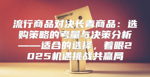 流行商品对决长青商品：选购策略的考量与决策分析——适合的选择，着眼2025机遇挑战共赢局