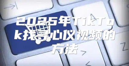2025年TikTok找寻心仪视频的方法