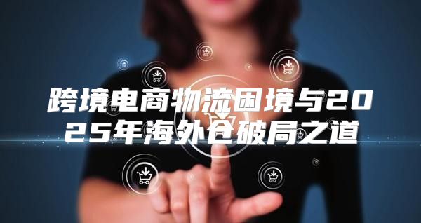 跨境电商物流困境与2025年海外仓破局之道