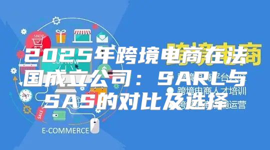 2025年跨境电商在法国成立公司：SARL与SAS的对比及选择