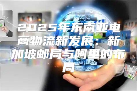 2025年东南亚电商物流新发展：新加坡邮局与阿里的布局