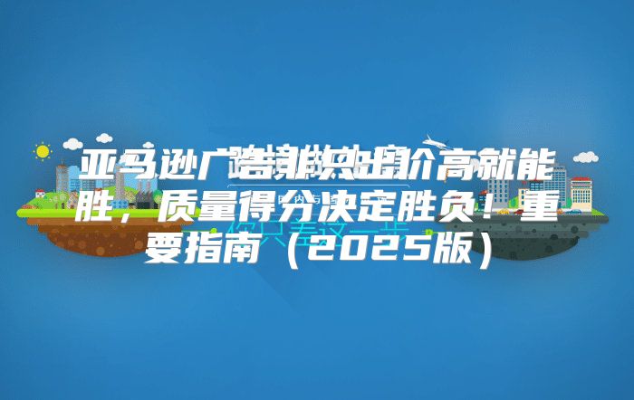 亚马逊广告非只出价高就能胜，质量得分决定胜负！重要指南2025版