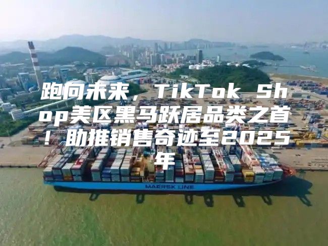 跑向未来，TikTok Shop美区黑马跃居品类之首！助推销售奇迹至2025年