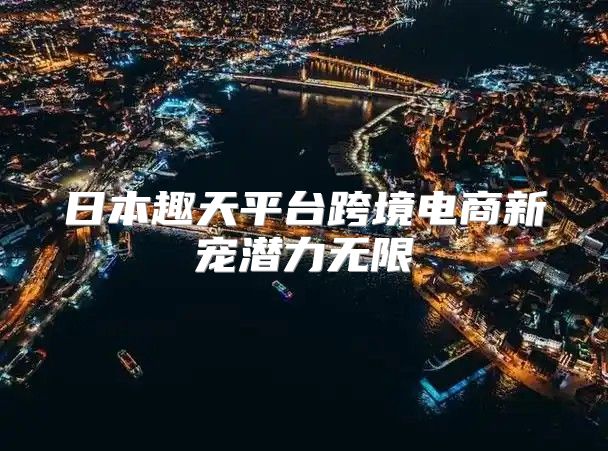 日本趣天平台跨境电商新宠潜力无限