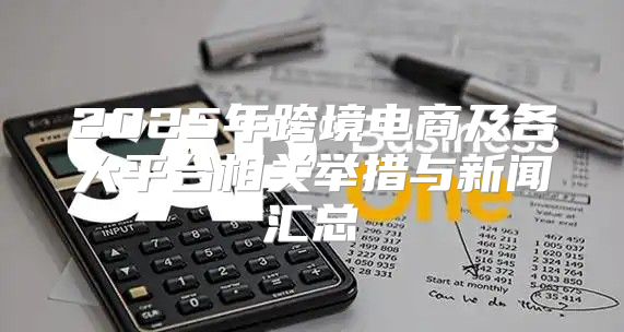 2025年跨境电商及各大平台相关举措与新闻汇总