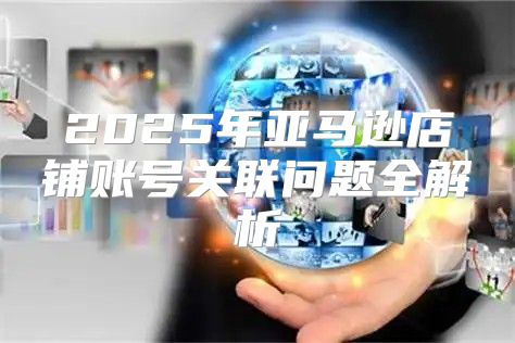 2025年亚马逊店铺账号关联问题全解析