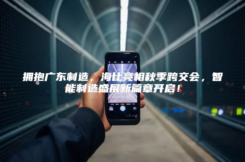 拥抱广东制造，海比亮相秋季跨交会，智能制造盛展新篇章开启！