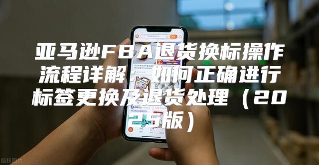 亚马逊FBA退货换标操作流程详解：如何正确进行标签更换及退货处理2025版