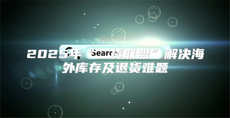 2025年“二货联盟”解决海外库存及退货难题