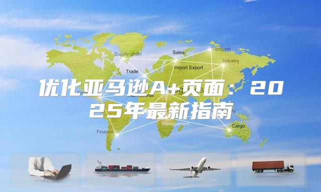 优化亚马逊A+页面：2025年最新指南
