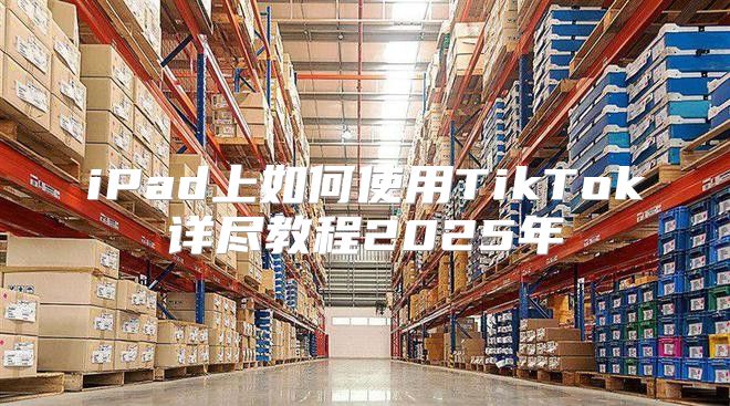 iPad上如何使用TikTok详尽教程2025年