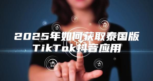 2025年如何获取泰国版TikTok抖音应用