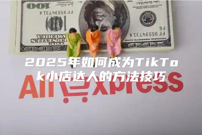 2025年如何成为TikTok小店达人的方法技巧