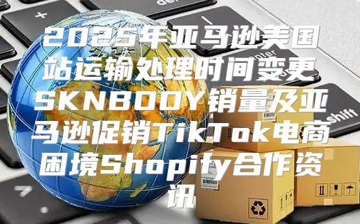 2025年亚马逊美国站运输处理时间变更SKNBODY销量及亚马逊促销TikTok电商困境Shopify合作资讯