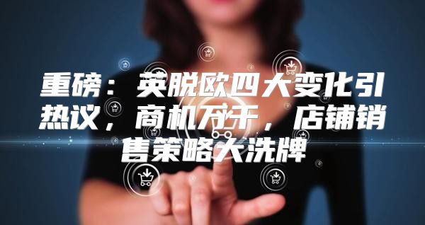 重磅：英脱欧四大变化引热议，商机万千，店铺销售策略大洗牌