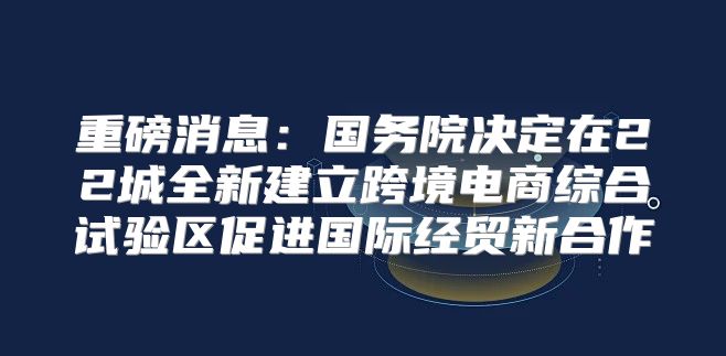 重磅消息：国务院决定在22城全新建立跨境电商综合试验区促进国际经贸新合作