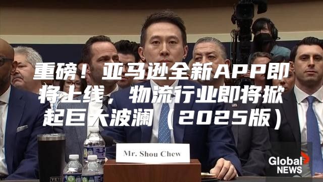 重磅！亚马逊全新APP即将上线，物流行业即将掀起巨大波澜2025版