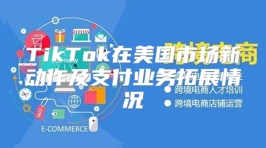 TikTok在美国市场新动作及支付业务拓展情况