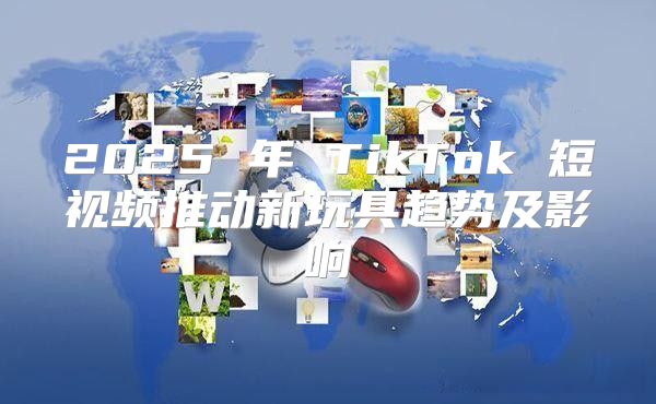 2025 年 TikTok 短视频推动新玩具趋势及影响